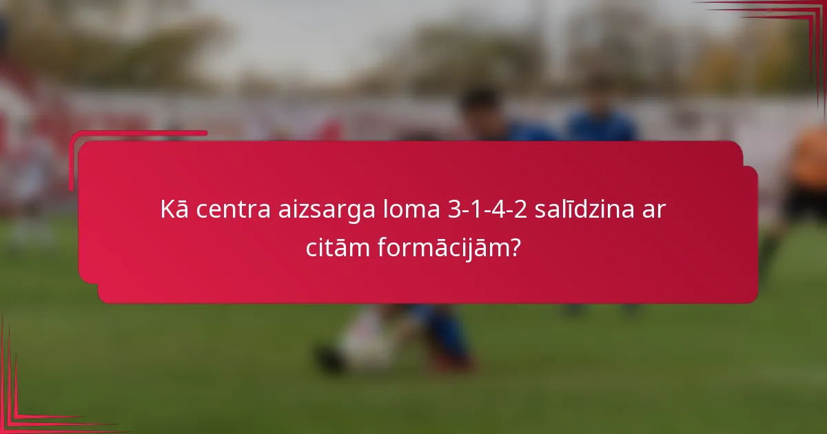 Kā centra aizsarga loma 3-1-4-2 salīdzina ar citām formācijām?