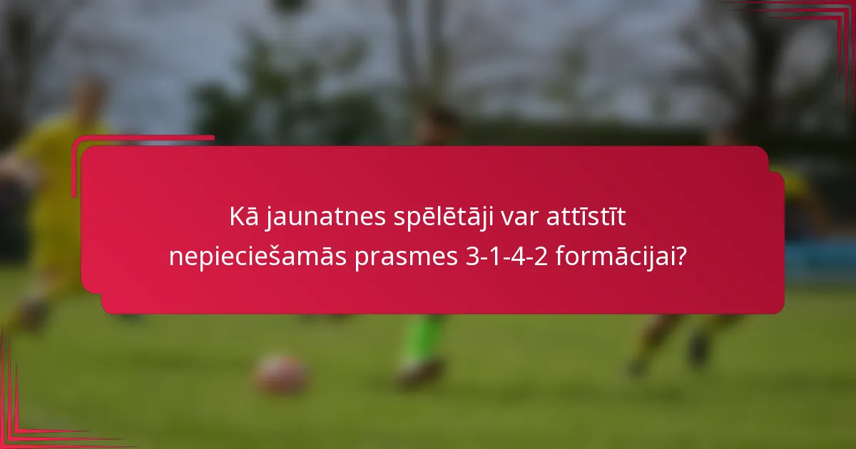 Kā jaunatnes spēlētāji var attīstīt nepieciešamās prasmes 3-1-4-2 formācijai?