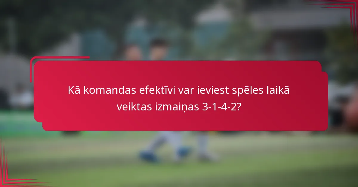 Kā komandas efektīvi var ieviest spēles laikā veiktas izmaiņas 3-1-4-2?