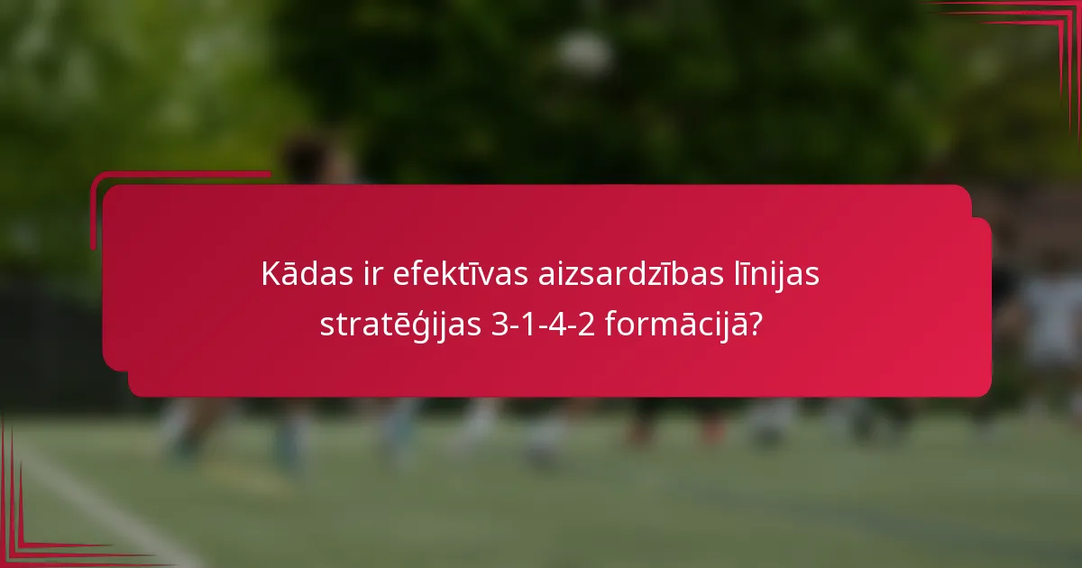 Kādas ir efektīvas aizsardzības līnijas stratēģijas 3-1-4-2 formācijā?
