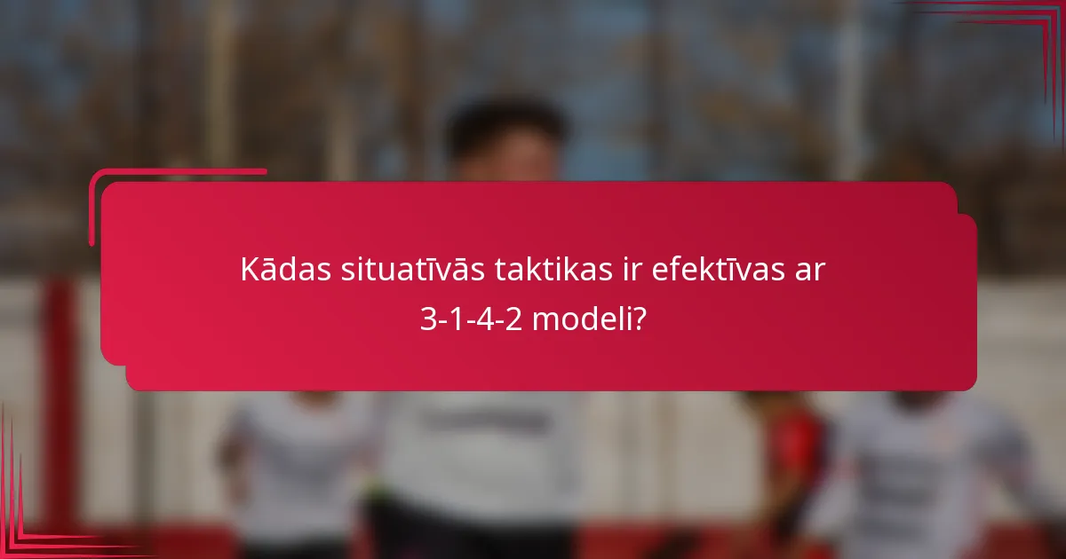 Kādas situatīvās taktikas ir efektīvas ar 3-1-4-2 modeli?