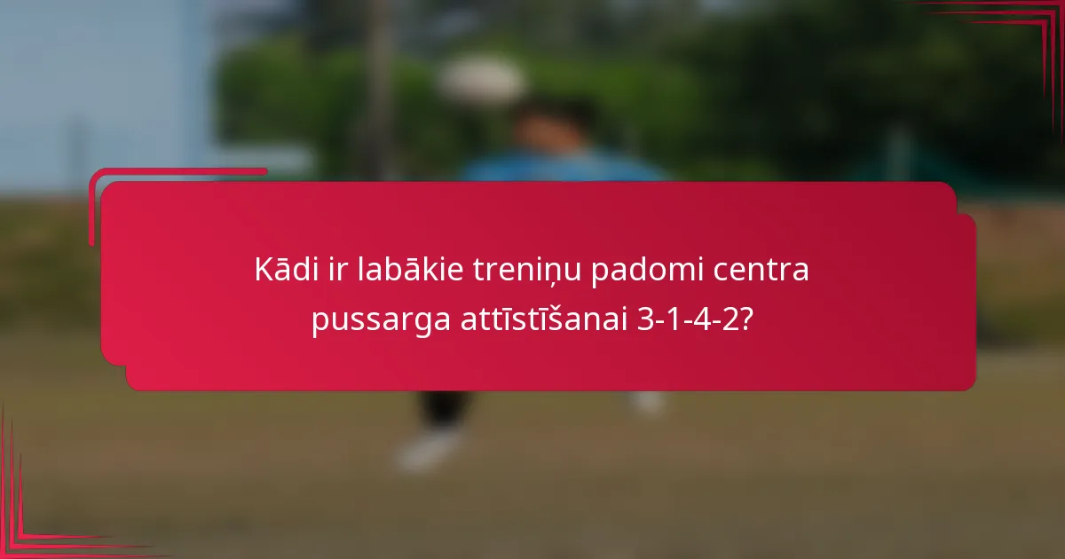 Kādi ir labākie treniņu padomi centra pussarga attīstīšanai 3-1-4-2?