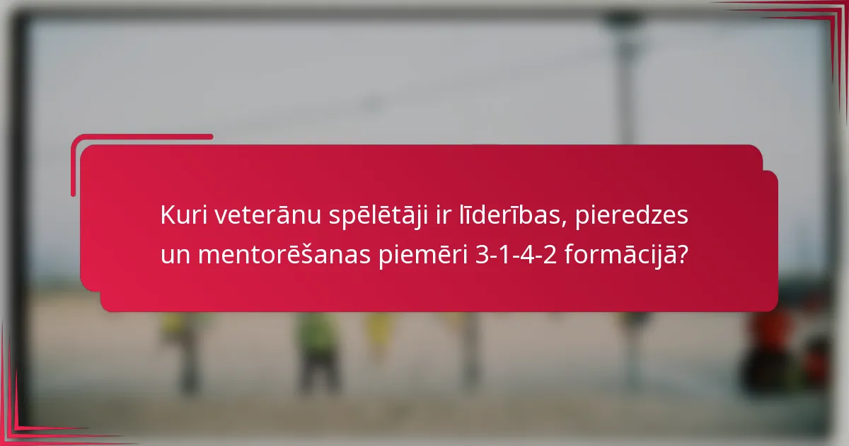Kuri veterānu spēlētāji ir līderības, pieredzes un mentorēšanas piemēri 3-1-4-2 formācijā?